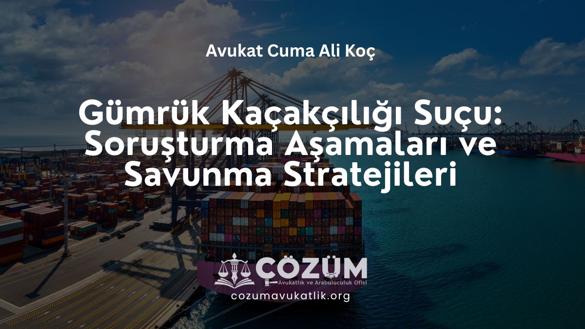 Gümrük Kaçakçılığı Suçu: Soruşturma Aşamaları ve Savunma Stratejileri